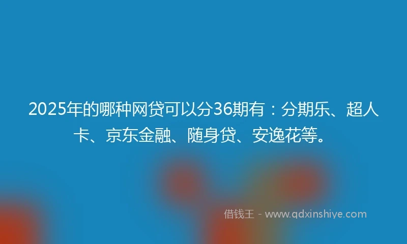 2025年的哪种网贷可以分36期有：分期乐、超人卡、京东金融、随身贷、安逸花等。