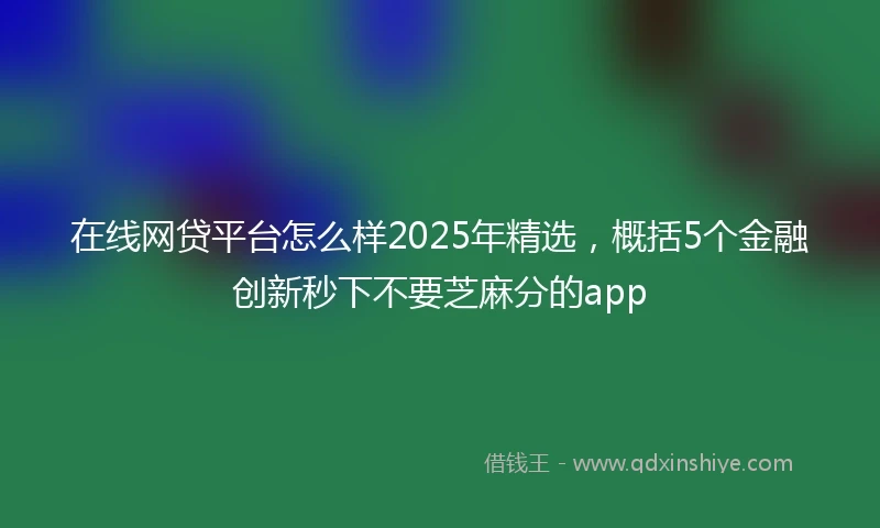 在线网贷平台怎么样2025年精选，概括5个金融创新秒下不要芝麻分的app