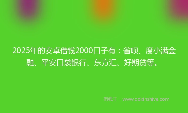 2025年的安卓借钱2000口子有：省呗、度小满金融、平安口袋银行、东方汇、好期贷等。