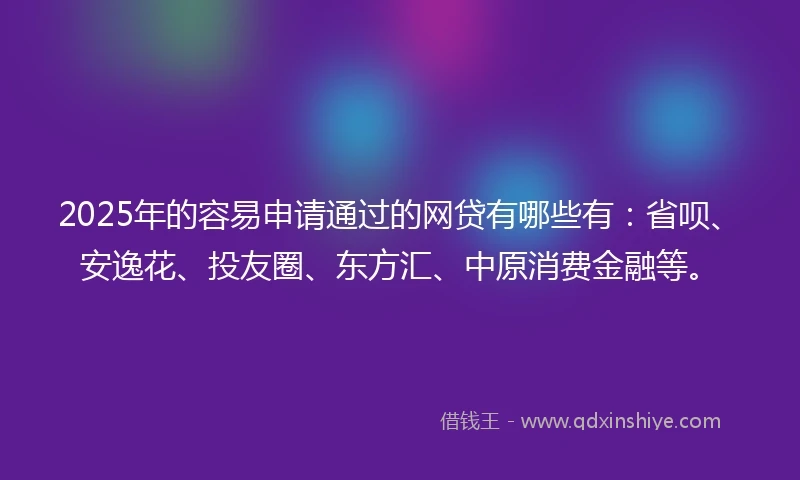 2025年的容易申请通过的网贷有哪些有：省呗、安逸花、投友圈、东方汇、中原消费金融等。