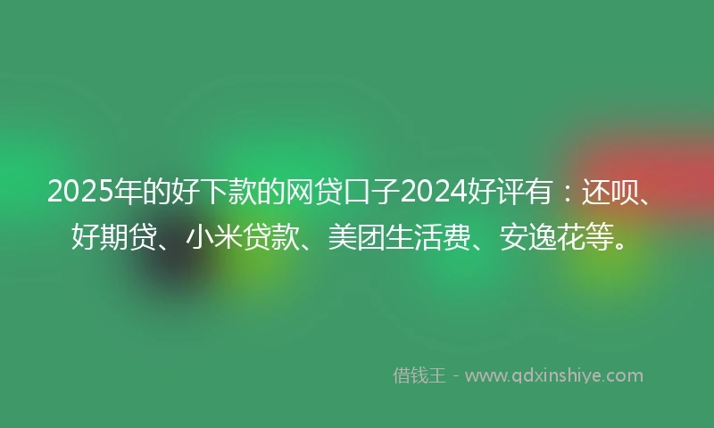 2025年的好下款的网贷口子2024好评有:还呗、好期贷、小米贷款、美团生活费、安逸花等。