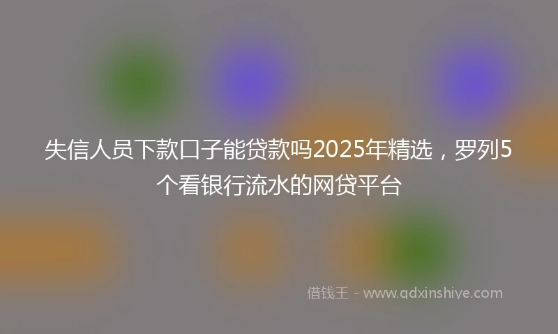 失信人员下款口子能贷款吗2025年精选，罗列5个看银行流水的网贷平台