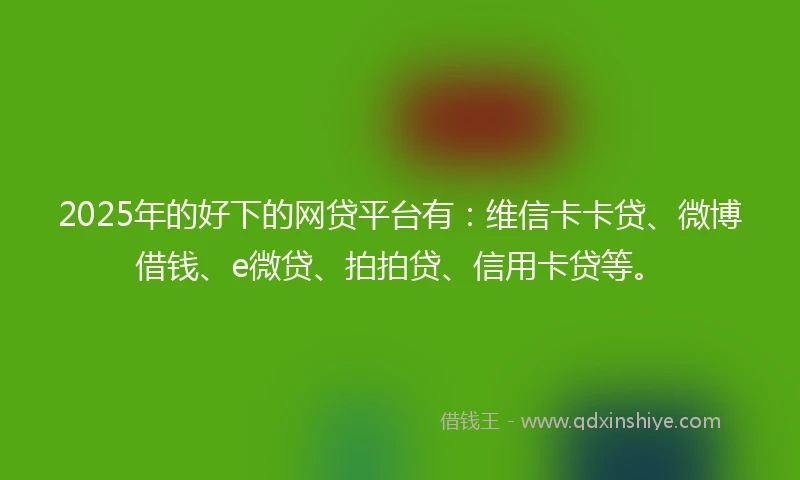 2025年的好下的网贷平台有：维信卡卡贷、微博借钱、e微贷、拍拍贷、信用卡贷等。