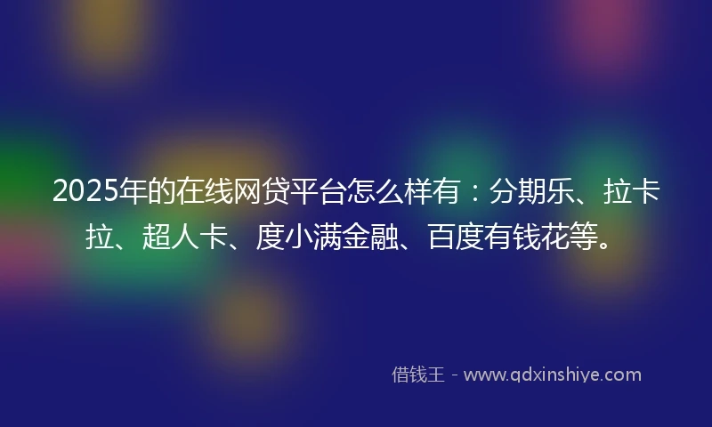 2025年的在线网贷平台怎么样有：分期乐、拉卡拉、超人卡、度小满金融、百度有钱花等。