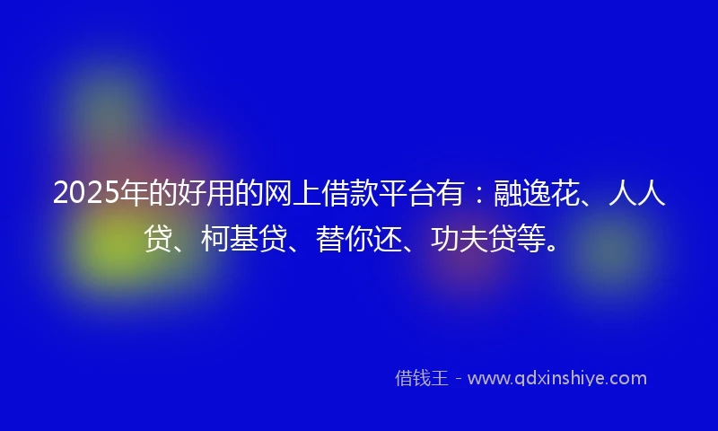 2025年的好用的网上借款平台有：融逸花、人人贷、柯基贷、替你还、功夫贷等。