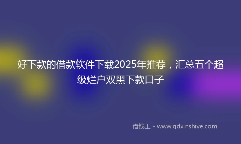 好下款的借款软件下载2025年推荐，汇总五个超级烂户双黑下款口子