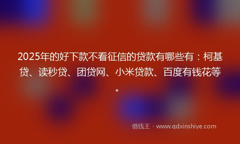2025年的好下款不看征信的贷款有哪些有：柯基贷、读秒贷、团贷网、小米贷款、百度有钱花等。