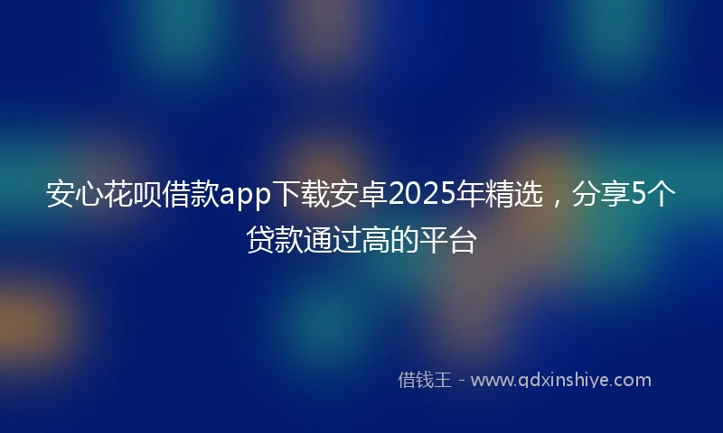 安心花呗借款app下载安卓2025年精选，分享5个贷款通过高的平台