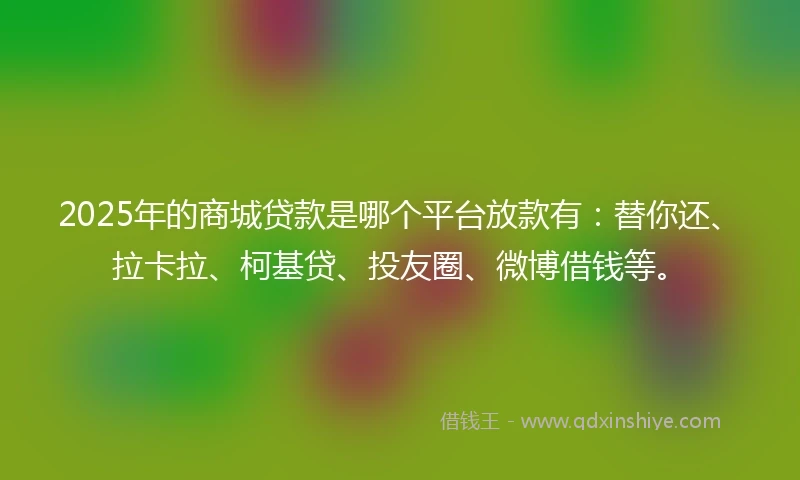 2025年的商城贷款是哪个平台放款有：替你还、拉卡拉、柯基贷、投友圈、微博借钱等。