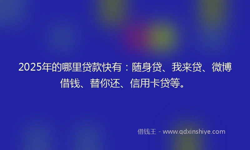 2025年的哪里贷款快有:随身贷、我来贷、微博借钱、替你还、信用卡贷等。