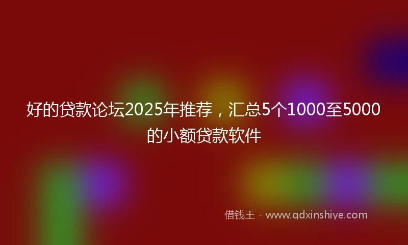 好的贷款论坛2025年推荐，汇总5个1000至5000的小额贷款软件