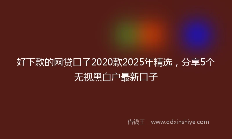 好下款的网贷口子2020款2025年精选，分享5个无视黑白户最新口子