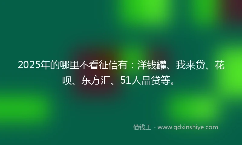 2025年的哪里不看征信有:洋钱罐、我来贷、花呗、东方汇、51人品贷等。
