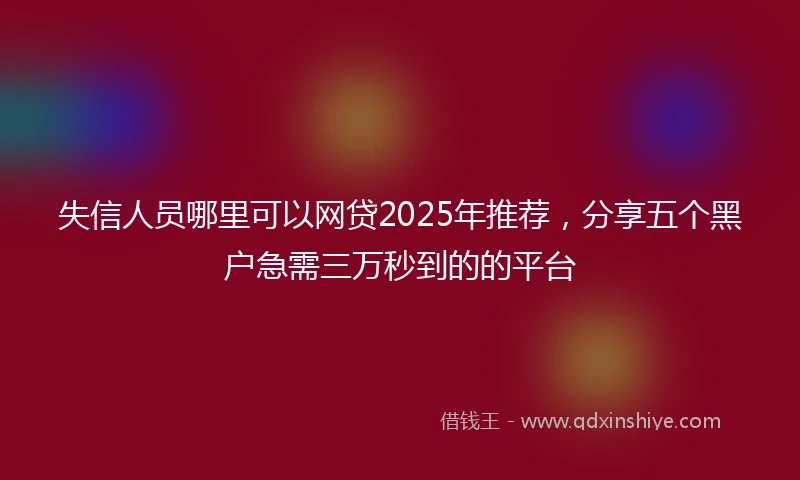 失信人员哪里可以网贷2025年推荐，分享五个黑户急需三万秒到的的平台