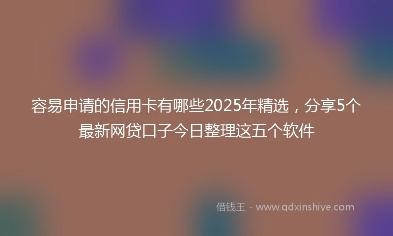 容易申请的信用卡有哪些2025年精选，分享5个最新网贷口子今日整理这五个软件