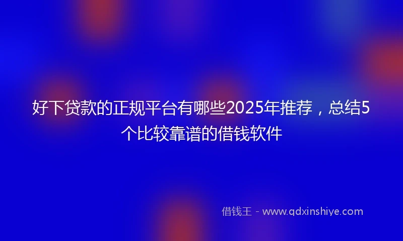 好下贷款的正规平台有哪些2025年推荐，总结5个比较靠谱的借钱软件