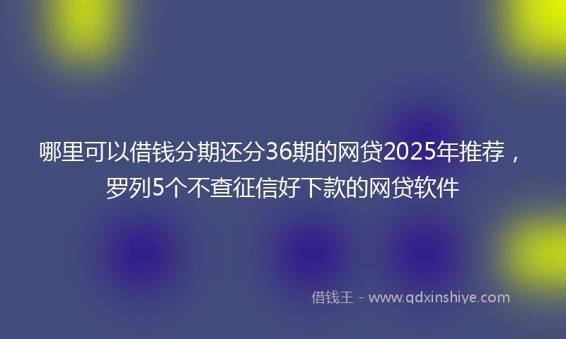哪里可以借钱分期还分36期的网贷2025年推荐，罗列5个不查征信好下款的网贷软件
