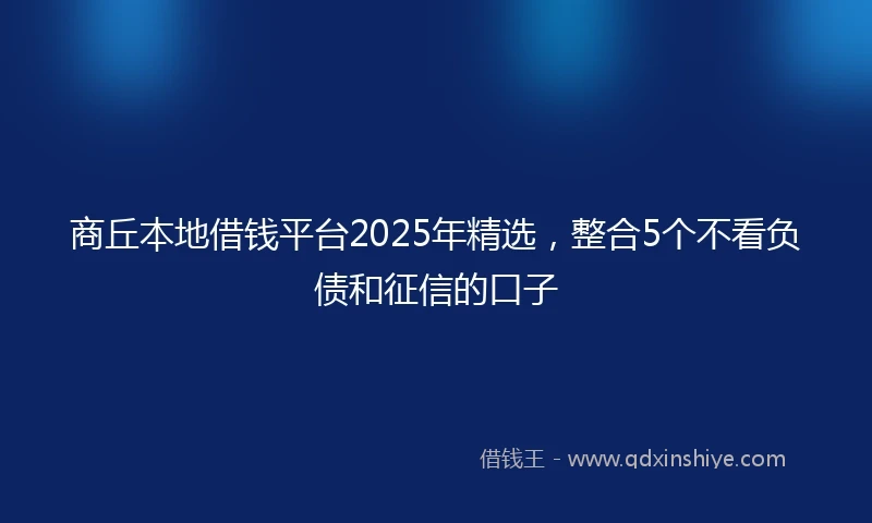 商丘本地借钱平台2025年精选，整合5个不看负债和征信的口子