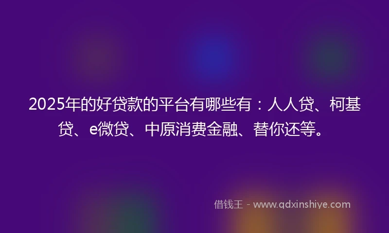 2025年的好贷款的平台有哪些有：人人贷、柯基贷、e微贷、中原消费金融、替你还等。