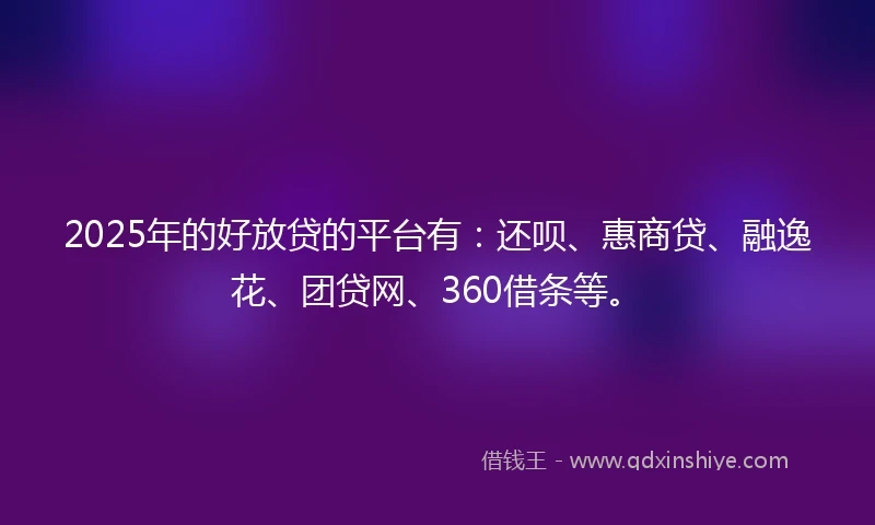 2025年的好放贷的平台有：还呗、惠商贷、融逸花、团贷网、360借条等。