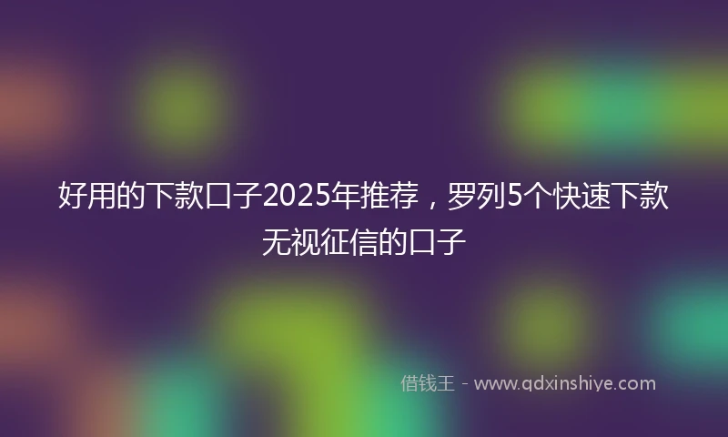 好用的下款口子2025年推荐,罗列5个快速下款无视征信的口子