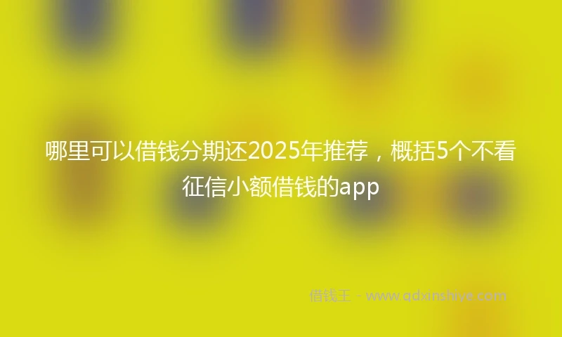 哪里可以借钱分期还2025年推荐，概括5个不看征信小额借钱的app