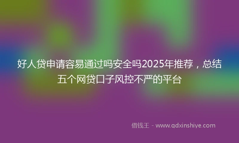 好人贷申请容易通过吗安全吗2025年推荐，总结五个网贷口子风控不严的平台