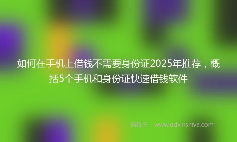 如何在手机上借钱不需要身份证2025年推荐，概括5个手机和身份证快速借钱软件