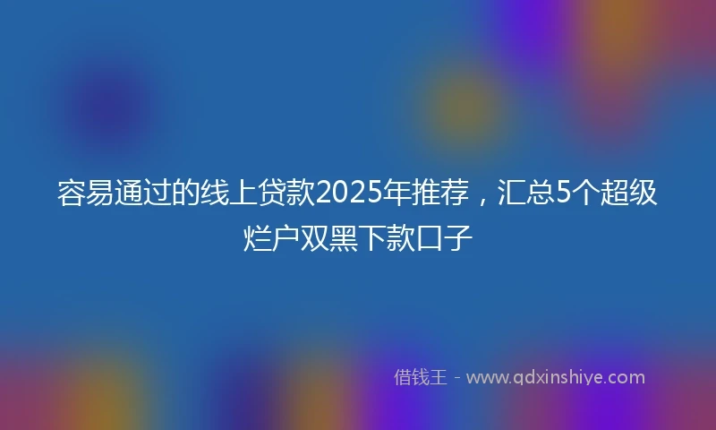 容易通过的线上贷款2025年推荐，汇总5个超级烂户双黑下款口子