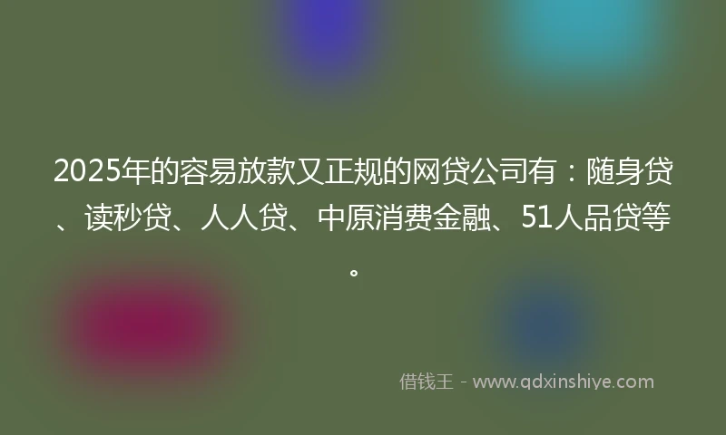 2025年的容易放款又正规的网贷公司有：随身贷、读秒贷、人人贷、中原消费金融、51人品贷等。