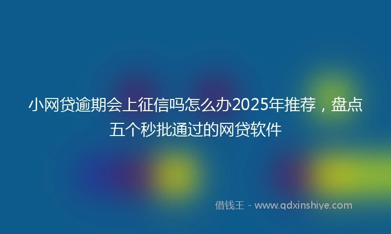 小网贷逾期会上征信吗怎么办2025年推荐，盘点五个秒批通过的网贷软件