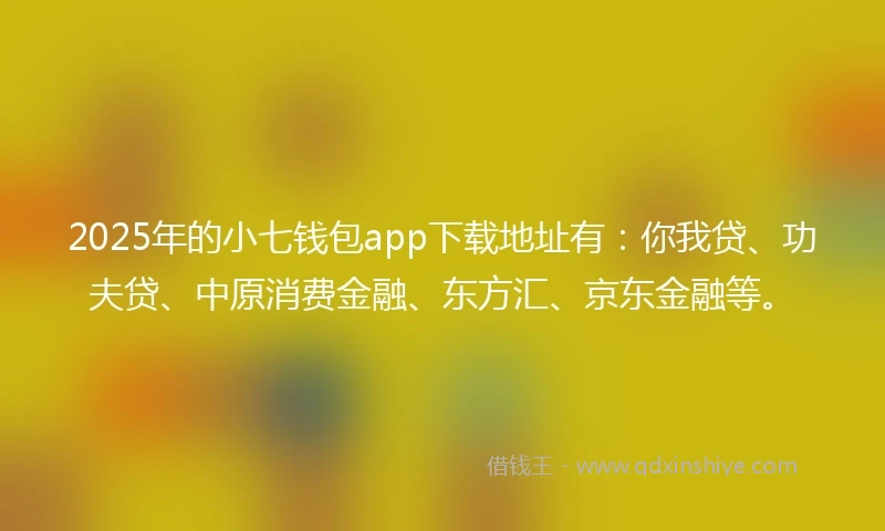 2025年的小七钱包app下载地址有：你我贷、功夫贷、中原消费金融、东方汇、京东金融等。