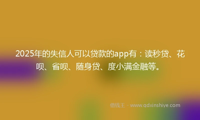 2025年的失信人可以贷款的app有：读秒贷、花呗、省呗、随身贷、度小满金融等。