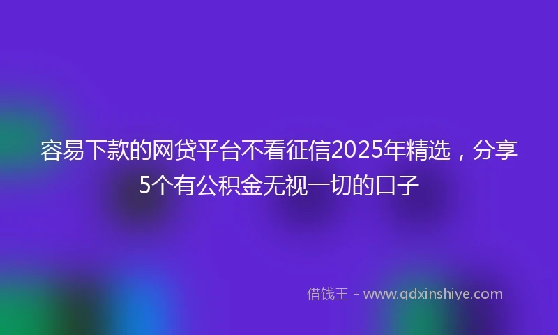 容易下款的网贷平台不看征信2025年精选，分享5个有公积金无视一切的口子