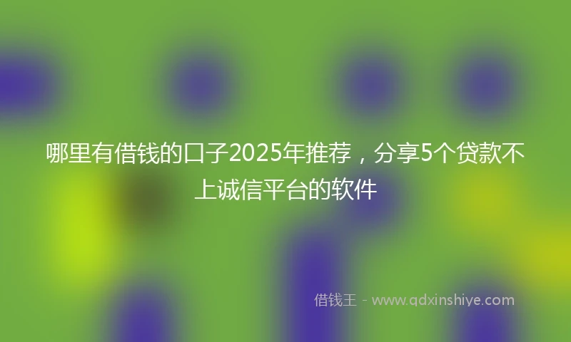 哪里有借钱的口子2025年推荐，分享5个贷款不上诚信平台的软件