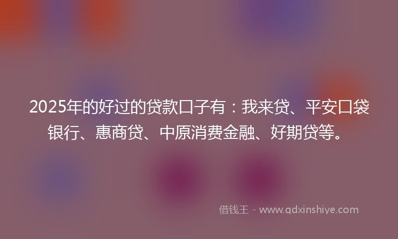 2025年的好过的贷款口子有：我来贷、平安口袋银行、惠商贷、中原消费金融、好期贷等。