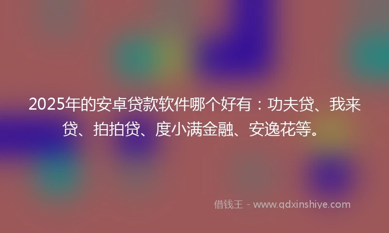 2025年的安卓贷款软件哪个好有：功夫贷、我来贷、拍拍贷、度小满金融、安逸花等。
