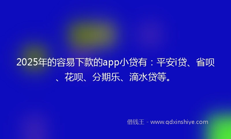 2025年的容易下款的app小贷有：平安i贷、省呗、花呗、分期乐、滴水贷等。