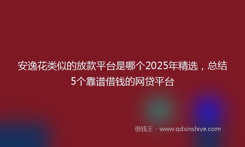 安逸花类似的放款平台是哪个2025年精选，总结5个靠谱借钱的网贷平台