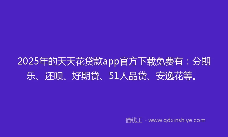 2025年的天天花贷款app官方下载免费有：分期乐、还呗、好期贷、51人品贷、安逸花等。