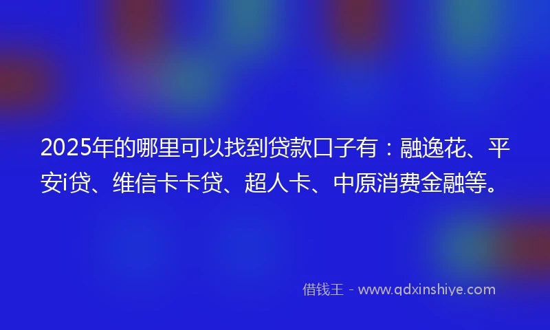 2025年的哪里可以找到贷款口子有：融逸花、平安i贷、维信卡卡贷、超人卡、中原消费金融等。