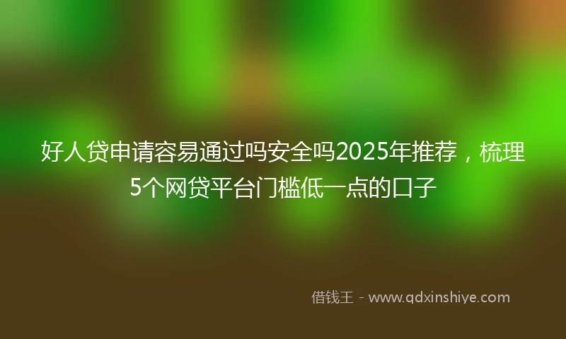 好人贷申请容易通过吗安全吗2025年推荐，梳理5个网贷平台门槛低一点的口子