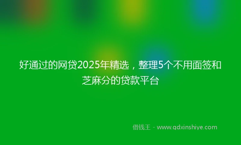 好通过的网贷2025年精选，整理5个不用面签和芝麻分的贷款平台