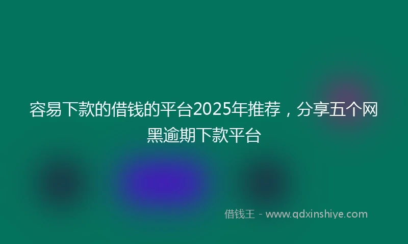 容易下款的借钱的平台2025年推荐，分享五个网黑逾期下款平台