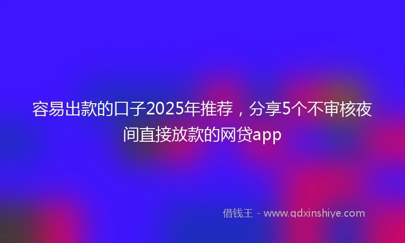 容易出款的口子2025年推荐，分享5个不审核夜间直接放款的网贷app