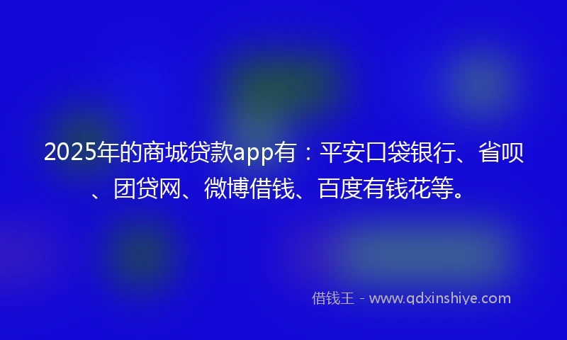2025年的商城贷款app有：平安口袋银行、省呗、团贷网、微博借钱、百度有钱花等。