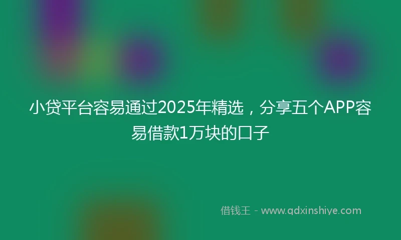 小贷平台容易通过2025年精选，分享五个APP容易借款1万块的口子
