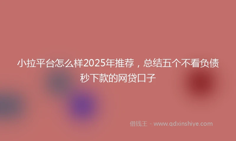 小拉平台怎么样2025年推荐，总结五个不看负债秒下款的网贷口子