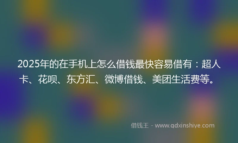 2025年的在手机上怎么借钱最快容易借有：超人卡、花呗、东方汇、微博借钱、美团生活费等。