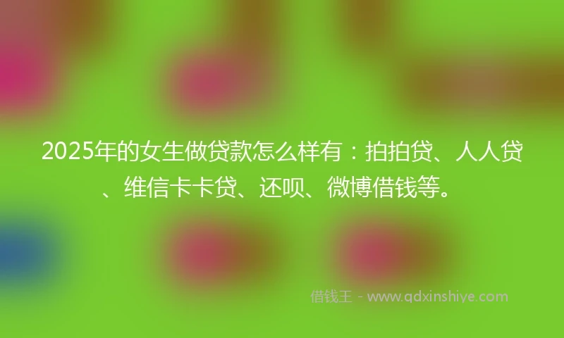 2025年的女生做贷款怎么样有：拍拍贷、人人贷、维信卡卡贷、还呗、微博借钱等。